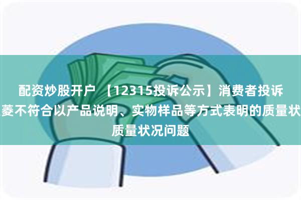 配资炒股开户 【12315投诉公示】消费者投诉长虹美菱不符合以产品说明、实物样品等方式表明的质量状况问题