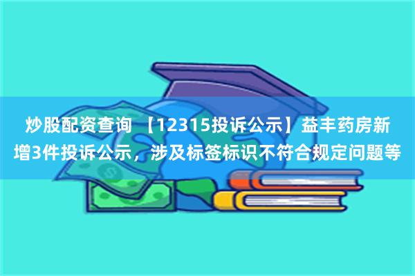 炒股配资查询 【12315投诉公示】益丰药房新增3件投诉公示，涉及标签标识不符合规定问题等