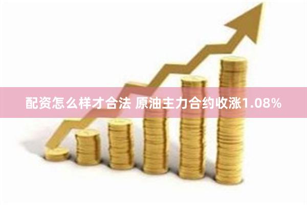 配资怎么样才合法 原油主力合约收涨1.08%