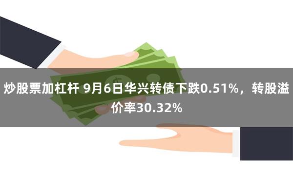 炒股票加杠杆 9月6日华兴转债下跌0.51%，转股溢价率30.32%