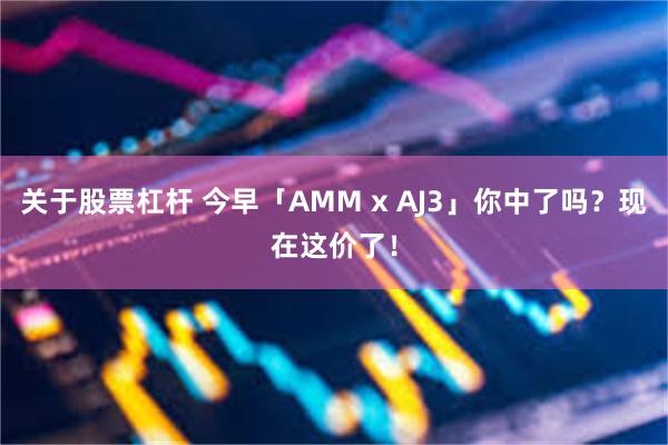 关于股票杠杆 今早「AMM x AJ3」你中了吗？现在这价了！