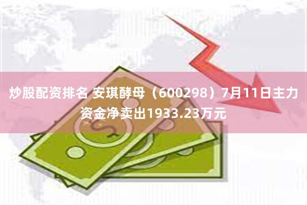 炒股配资排名 安琪酵母（600298）7月11日主力资金净卖出1933.23万元