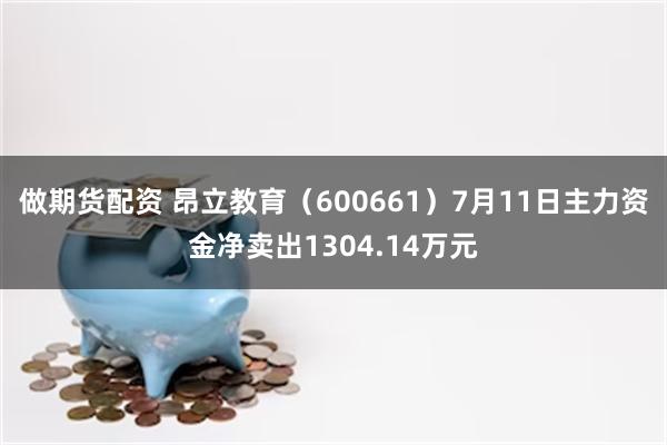 做期货配资 昂立教育（600661）7月11日主力资金净卖出1304.14万元