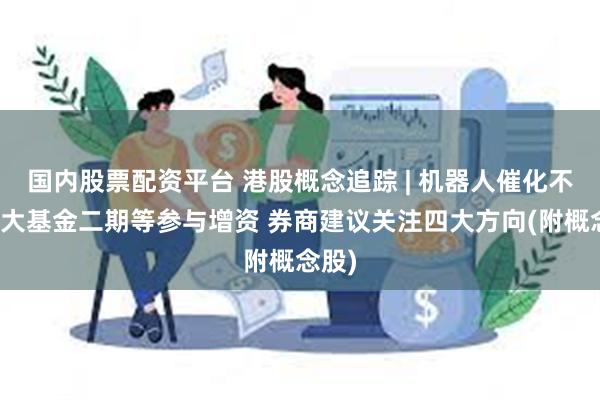 国内股票配资平台 港股概念追踪 | 机器人催化不断！大基金二期等参与增资 券商建议关注四大方向(附概念股)