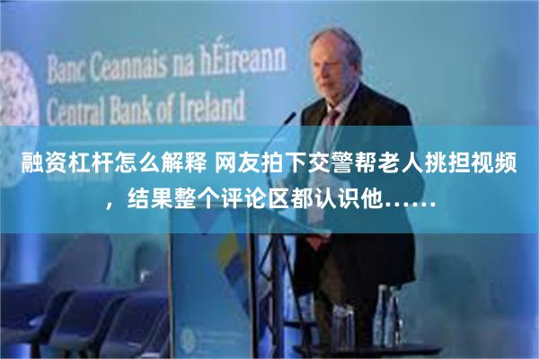 融资杠杆怎么解释 网友拍下交警帮老人挑担视频，结果整个评论区都认识他……