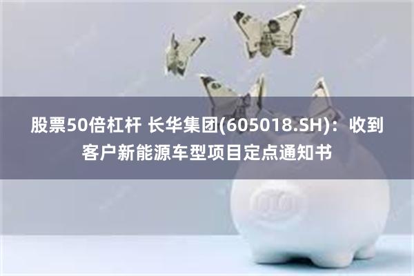 股票50倍杠杆 长华集团(605018.SH)：收到客户新能源车型项目定点通知书