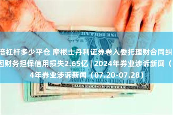 4倍杠杆多少平仓 摩根士丹利证券卷入委托理财合同纠纷案；国新证券因财务担保信用损失2.65亿 | 2024年券业涉诉新闻（07.20-07.28）