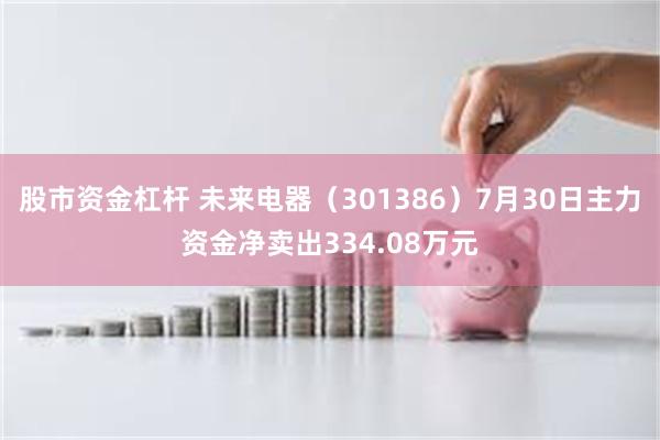 股市资金杠杆 未来电器（301386）7月30日主力资金净卖出334.08万元