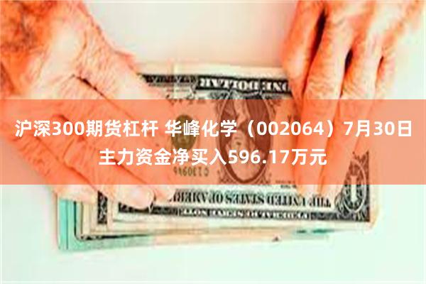 沪深300期货杠杆 华峰化学（002064）7月30日主力资金净买入596.17万元