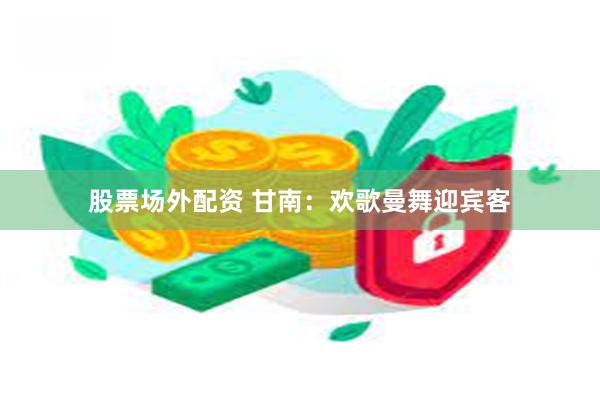 股票场外配资 甘南：欢歌曼舞迎宾客