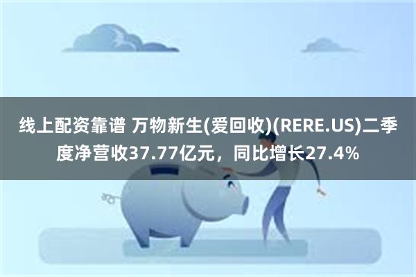 线上配资靠谱 万物新生(爱回收)(RERE.US)二季度净营收37.77亿元，同比增长27.4%