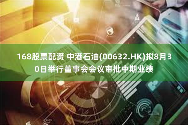 168股票配资 中港石油(00632.HK)拟8月30日举行董事会会议审批中期业绩