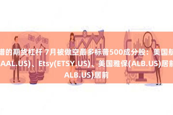 靠谱的期货杠杆 7月被做空最多标普500成分股：美国航空(AAL.US)、Etsy(ETSY.US)、美国雅保(ALB.US)居前