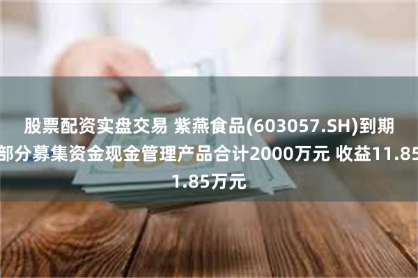 股票配资实盘交易 紫燕食品(603057.SH)到期收回部分募集资金现金管理产品合计2000万元 收益11.85万元