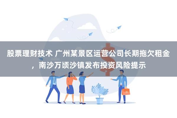 股票理财技术 广州某景区运营公司长期拖欠租金，南沙万顷沙镇发布投资风险提示