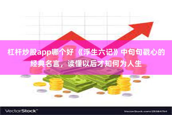 杠杆炒股app哪个好 《浮生六记》中句句戳心的经典名言，读懂以后才知何为人生