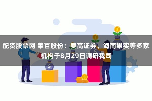 配资股票网 菜百股份：麦高证券、海南果实等多家机构于8月29日调研我司