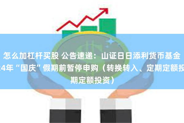 怎么加杠杆买股 公告速递：山证日日添利货币基金2024年“国庆”假期前暂停申购（转换转入、定期定额投资）