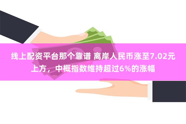 线上配资平台那个靠谱 离岸人民币涨至7.02元上方，中概指数维持超过6%的涨幅