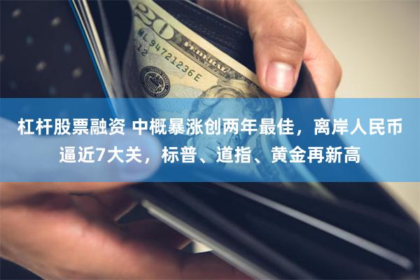 杠杆股票融资 中概暴涨创两年最佳，离岸人民币逼近7大关，标普、道指、黄金再新高