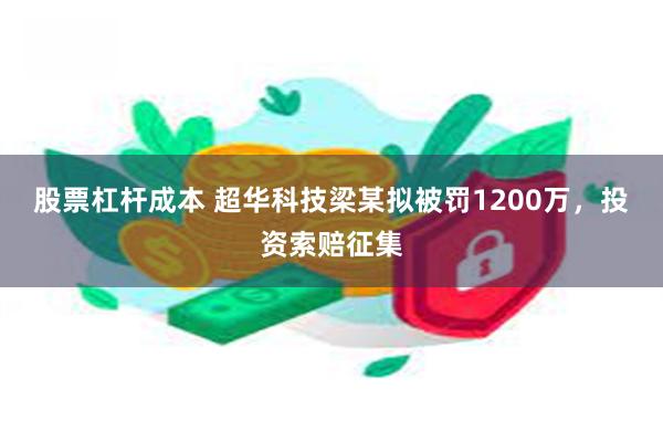 股票杠杆成本 超华科技梁某拟被罚1200万，投资索赔征集