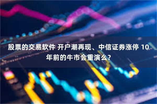 股票的交易软件 开户潮再现、中信证券涨停 10年前的牛市会重演么？