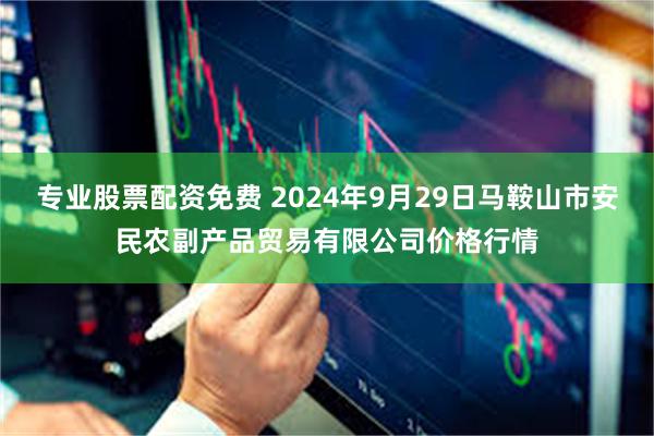 专业股票配资免费 2024年9月29日马鞍山市安民农副产品贸易有限公司价格行情