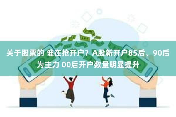 关于股票的 谁在抢开户？A股新开户85后、90后为主力 00后开户数量明显提升