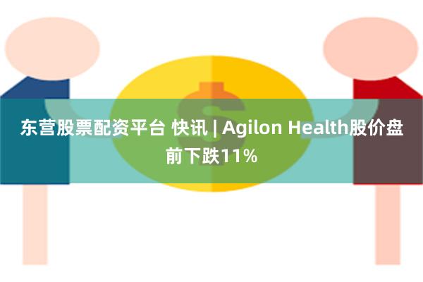 东营股票配资平台 快讯 | Agilon Health股价盘前下跌11%