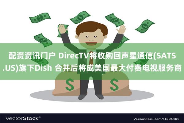 配资资讯门户 DirecTV将收购回声星通信(SATS.US)旗下Dish 合并后将成美国最大付费电视服务商