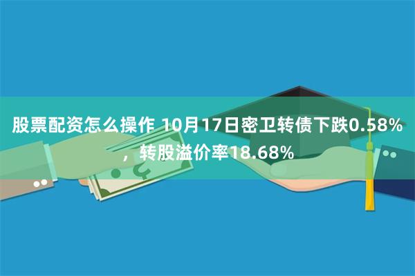 股票配资怎么操作 10月17日密卫转债下跌0.58%，转股溢价率18.68%