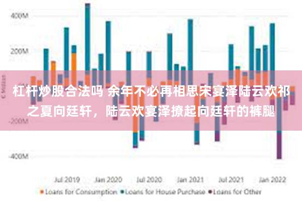 杠杆炒股合法吗 余年不必再相思宋宴泽陆云欢祁之夏向廷轩，陆云欢宴泽撩起向廷轩的裤腿