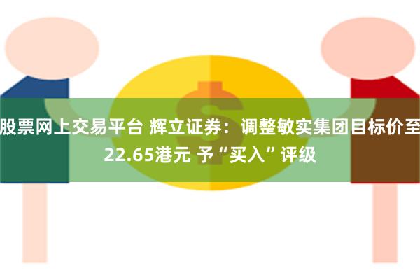 股票网上交易平台 辉立证券：调整敏实集团目标价至22.65港元 予“买入”评级