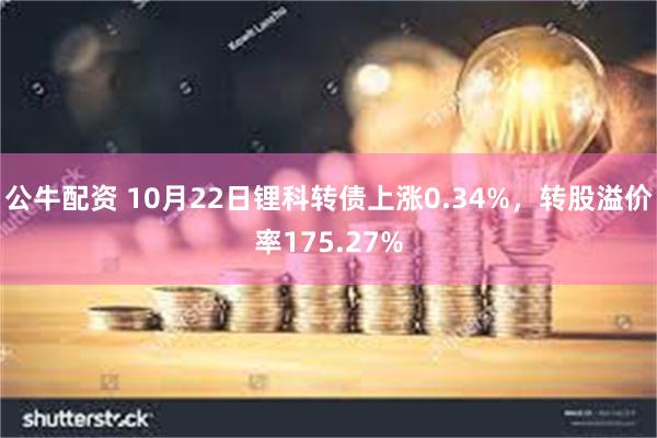 公牛配资 10月22日锂科转债上涨0.34%，转股溢价率175.27%