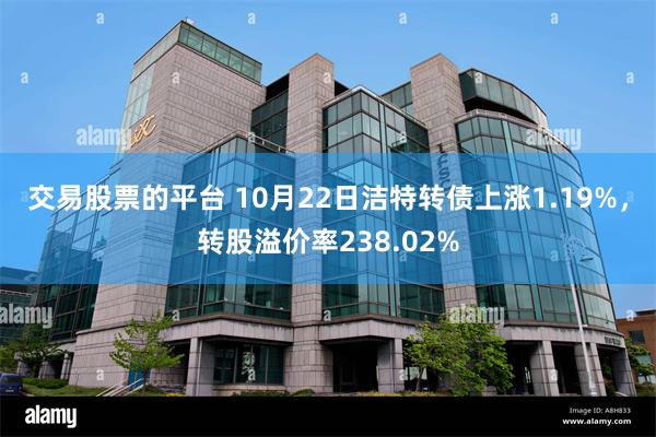 交易股票的平台 10月22日洁特转债上涨1.19%，转股溢价率238.02%