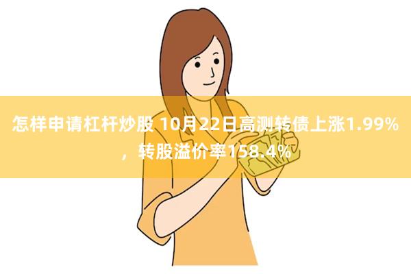 怎样申请杠杆炒股 10月22日高测转债上涨1.99%，转股溢价率158.4%