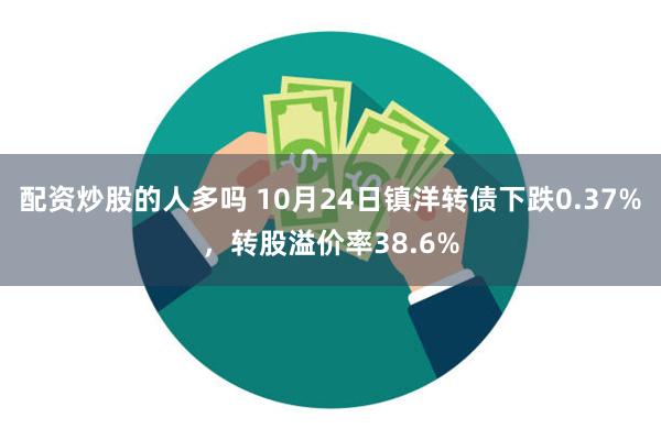 配资炒股的人多吗 10月24日镇洋转债下跌0.37%，转股溢价率38.6%