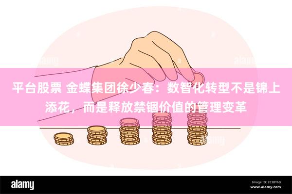 平台股票 金蝶集团徐少春：数智化转型不是锦上添花，而是释放禁锢价值的管理变革