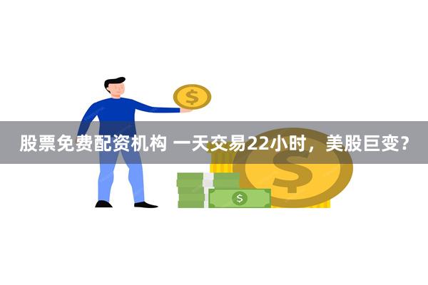 股票免费配资机构 一天交易22小时，美股巨变？