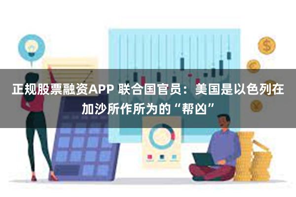 正规股票融资APP 联合国官员：美国是以色列在加沙所作所为的“帮凶”