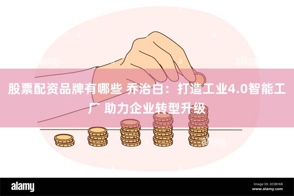 股票配资品牌有哪些 乔治白：打造工业4.0智能工厂 助力企业转型升级