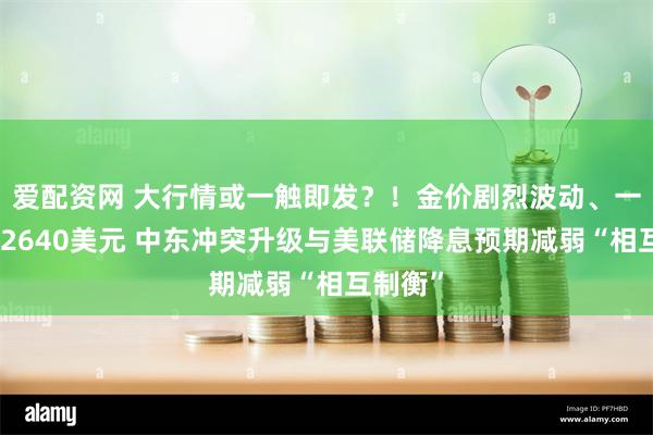 爱配资网 大行情或一触即发？！金价剧烈波动、一度失守2640美元 中东冲突升级与美联储降息预期减弱“相互制衡”