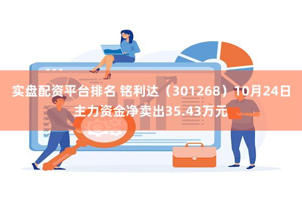 实盘配资平台排名 铭利达（301268）10月24日主力资金净卖出35.43万元