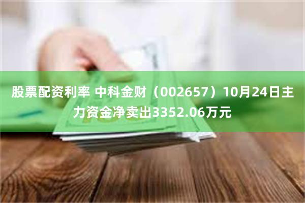 股票配资利率 中科金财（002657）10月24日主力资金净卖出3352.06万元