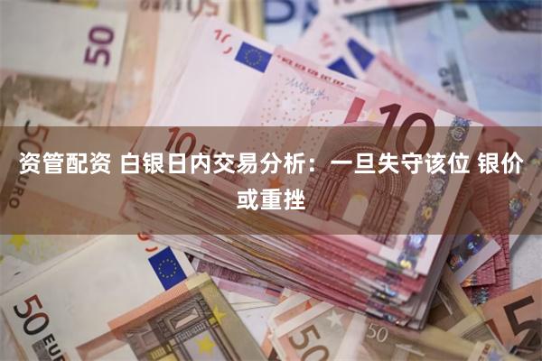 资管配资 白银日内交易分析：一旦失守该位 银价或重挫