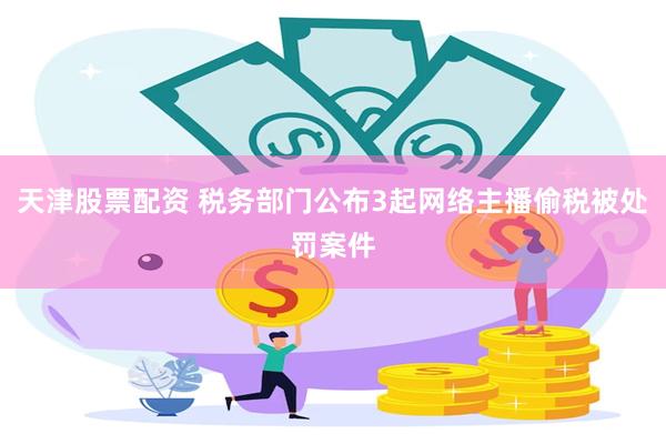 天津股票配资 税务部门公布3起网络主播偷税被处罚案件