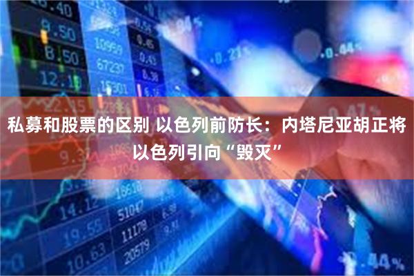 私募和股票的区别 以色列前防长：内塔尼亚胡正将以色列引向“毁灭”