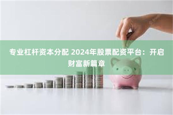 专业杠杆资本分配 2024年股票配资平台：开启财富新篇章