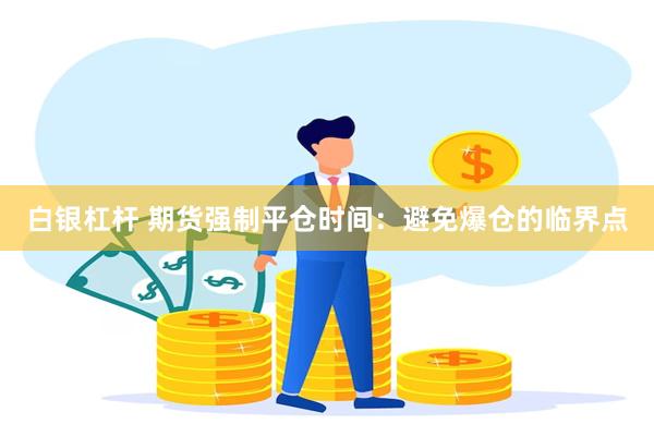 白银杠杆 期货强制平仓时间：避免爆仓的临界点