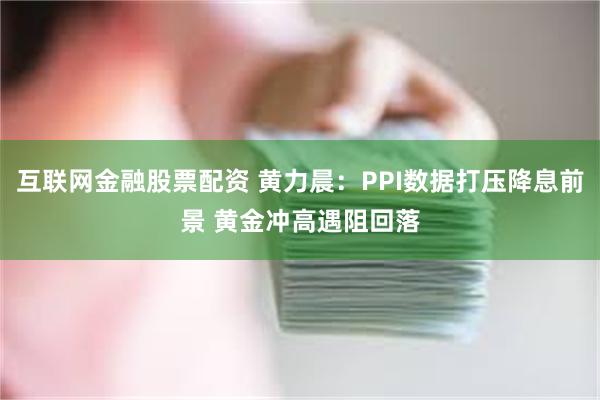 互联网金融股票配资 黄力晨：PPI数据打压降息前景 黄金冲高遇阻回落